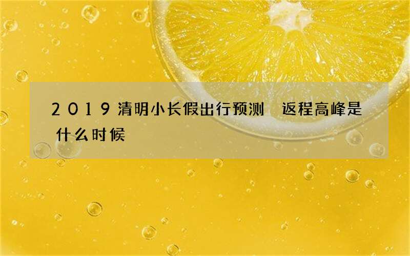 2019清明小长假出行预测 返程高峰是什么时候